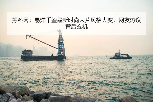 黑料网：易烊千玺最新时尚大片风格大变，网友热议背后玄机